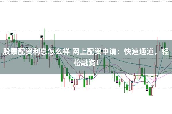 股票配资利息怎么样 网上配资申请：快速通道，轻松融资！