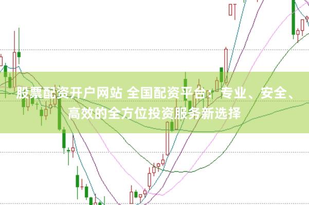 股票配资开户网站 全国配资平台：专业、安全、高效的全方位投资服务新选择