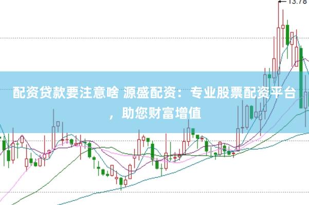 配资贷款要注意啥 源盛配资：专业股票配资平台，助您财富增值