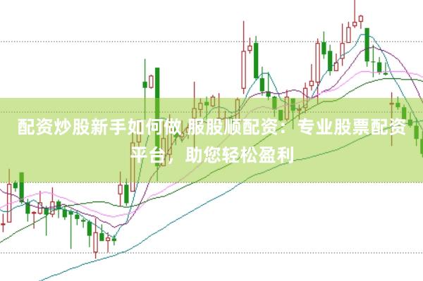 配资炒股新手如何做 服股顺配资：专业股票配资平台，助您轻松盈利