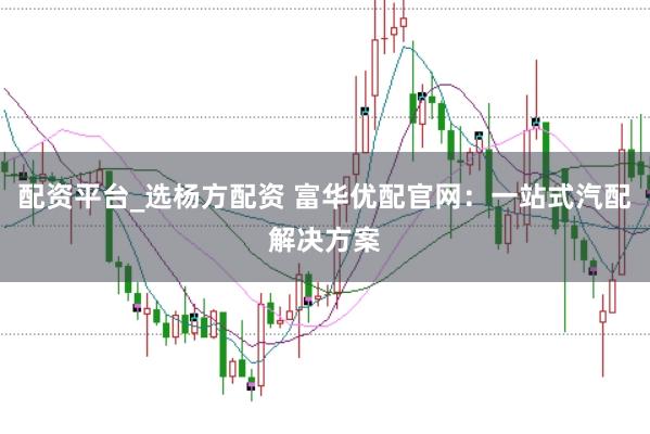 配资平台_选杨方配资 富华优配官网：一站式汽配解决方案