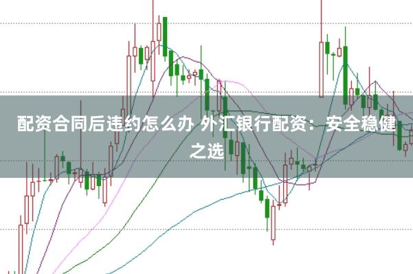 配资合同后违约怎么办 外汇银行配资：安全稳健之选