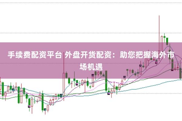 手续费配资平台 外盘开货配资：助您把握海外市场机遇
