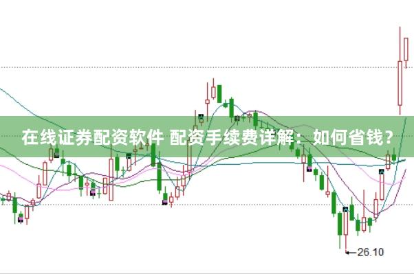 在线证券配资软件 配资手续费详解：如何省钱？