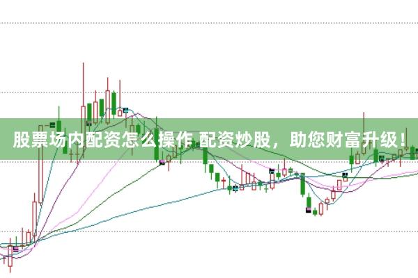 股票场内配资怎么操作 配资炒股，助您财富升级！