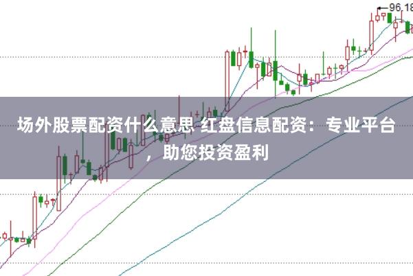 场外股票配资什么意思 红盘信息配资：专业平台，助您投资盈利