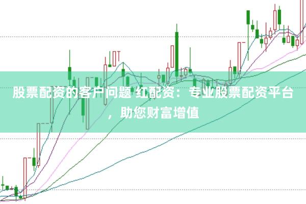 股票配资的客户问题 红配资：专业股票配资平台，助您财富增值