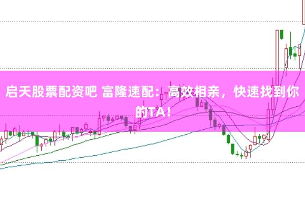 启天股票配资吧 富隆速配：高效相亲，快速找到你的TA！