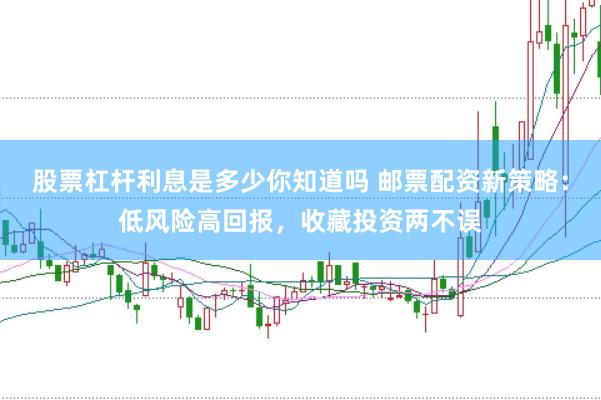 股票杠杆利息是多少你知道吗 邮票配资新策略：低风险高回报，收藏投资两不误