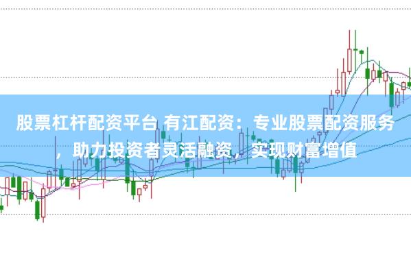 股票杠杆配资平台 有江配资：专业股票配资服务，助力投资者灵活融资，实现财富增值
