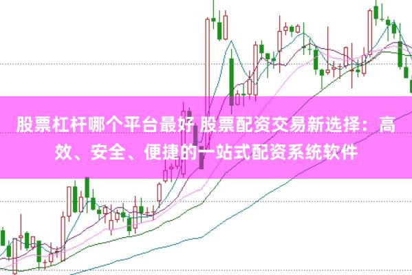 股票杠杆哪个平台最好 股票配资交易新选择：高效、安全、便捷的一站式配资系统软件