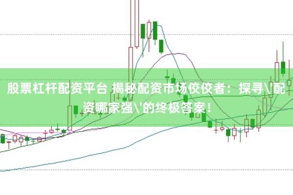 股票杠杆配资平台 揭秘配资市场佼佼者：探寻'配资哪家强'的终极答案！