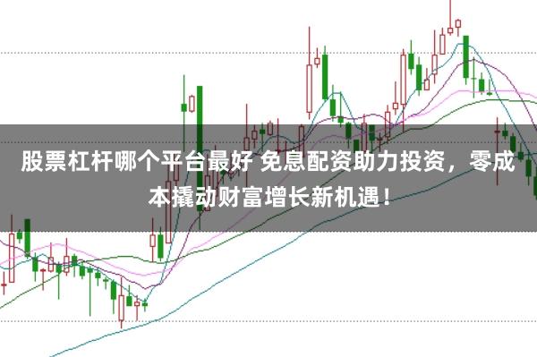 股票杠杆哪个平台最好 免息配资助力投资，零成本撬动财富增长新机遇！