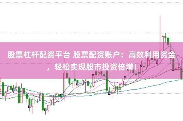 股票杠杆配资平台 股票配资账户：高效利用资金，轻松实现股市投资倍增！