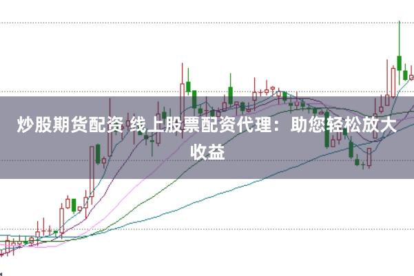 炒股期货配资 线上股票配资代理：助您轻松放大收益