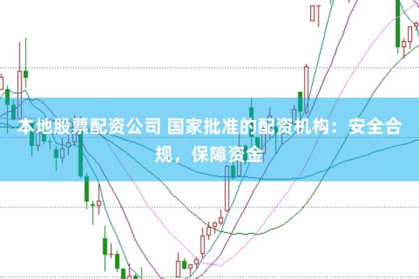 本地股票配资公司 国家批准的配资机构：安全合规，保障资金