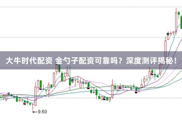 大牛时代配资 金勺子配资可靠吗？深度测评揭秘！