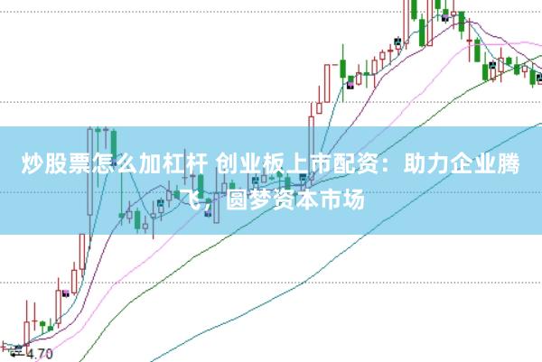 炒股票怎么加杠杆 创业板上市配资：助力企业腾飞，圆梦资本市场