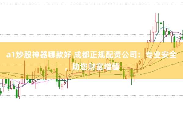 a1炒股神器哪款好 成都正规配资公司：专业安全，助您财富增值