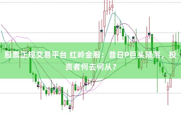 股票正规交易平台 红岭金服：昔日P巨头陨落，投资者何去何从？