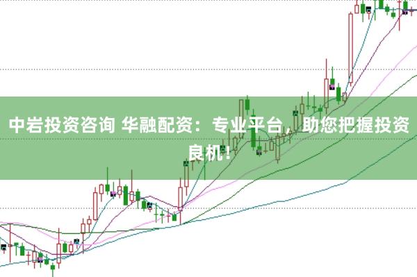 中岩投资咨询 华融配资：专业平台，助您把握投资良机！