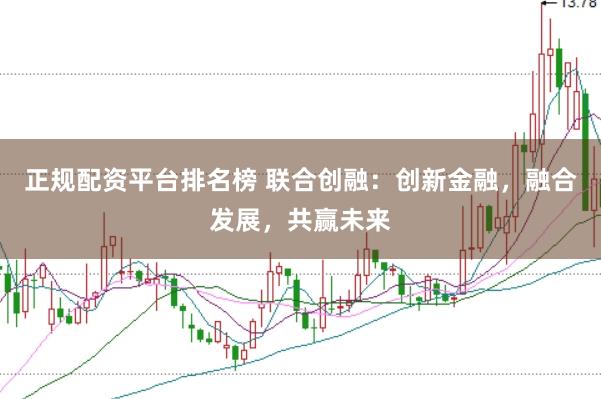 正规配资平台排名榜 联合创融：创新金融，融合发展，共赢未来