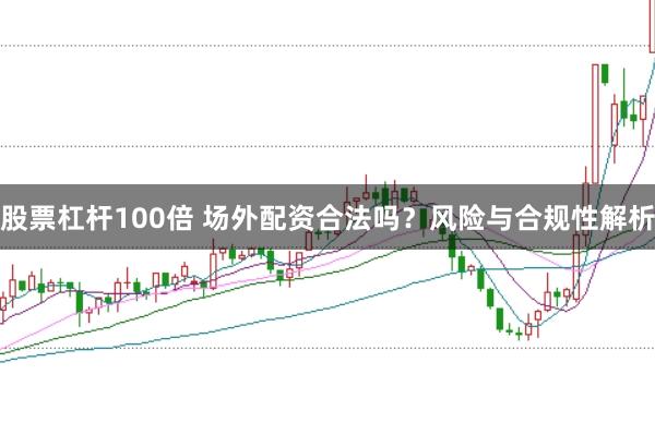 股票杠杆100倍 场外配资合法吗？风险与合规性解析