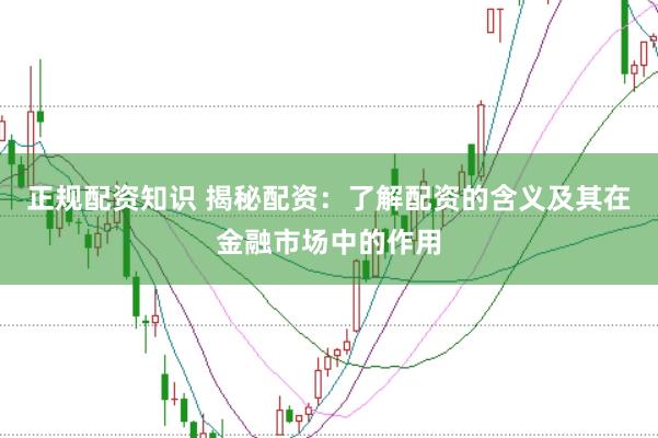 正规配资知识 揭秘配资：了解配资的含义及其在金融市场中的作用