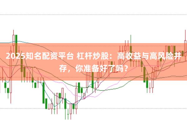 2025知名配资平台 杠杆炒股：高收益与高风险并存，你准备好了吗？