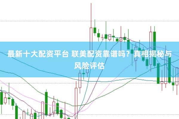 最新十大配资平台 联美配资靠谱吗？真相揭秘与风险评估