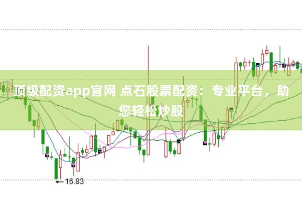 顶级配资app官网 点石股票配资：专业平台，助您轻松炒股