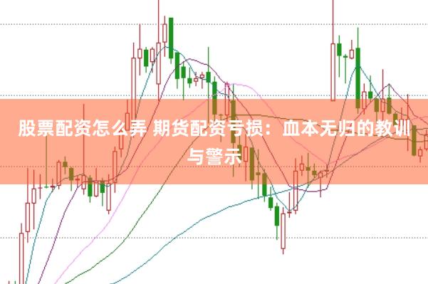 股票配资怎么弄 期货配资亏损：血本无归的教训与警示