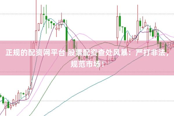 正规的配资网平台 股票配资查处风暴：严打非法，规范市场！