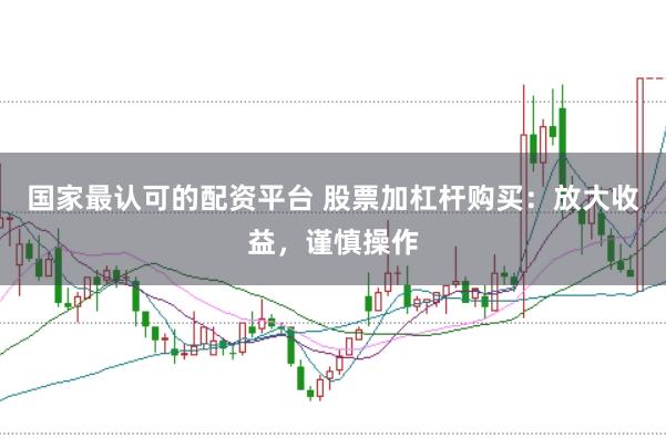 国家最认可的配资平台 股票加杠杆购买：放大收益，谨慎操作