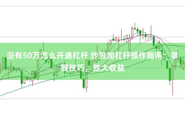 没有50万怎么开通杠杆 炒股加杠杆操作指南：掌握技巧，放大收益