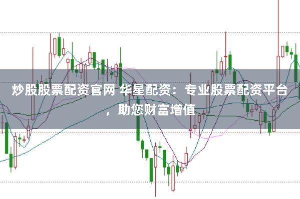炒股股票配资官网 华星配资：专业股票配资平台，助您财富增值