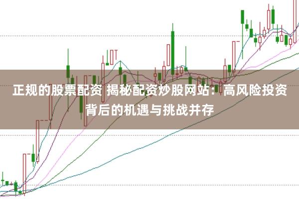 正规的股票配资 揭秘配资炒股网站：高风险投资背后的机遇与挑战并存