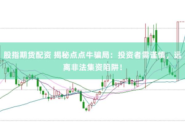 股指期货配资 揭秘点点牛骗局：投资者需谨慎，远离非法集资陷阱！