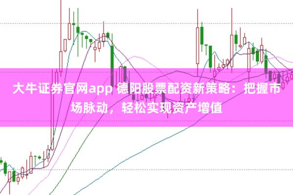 大牛证券官网app 德阳股票配资新策略：把握市场脉动，轻松实现资产增值