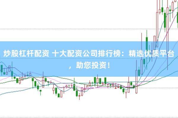 炒股杠杆配资 十大配资公司排行榜：精选优质平台，助您投资！