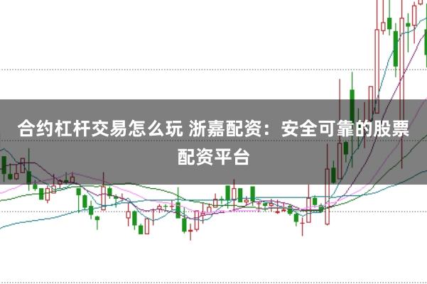 合约杠杆交易怎么玩 浙嘉配资：安全可靠的股票配资平台