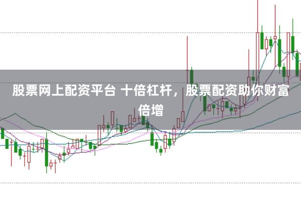 股票网上配资平台 十倍杠杆，股票配资助你财富倍增