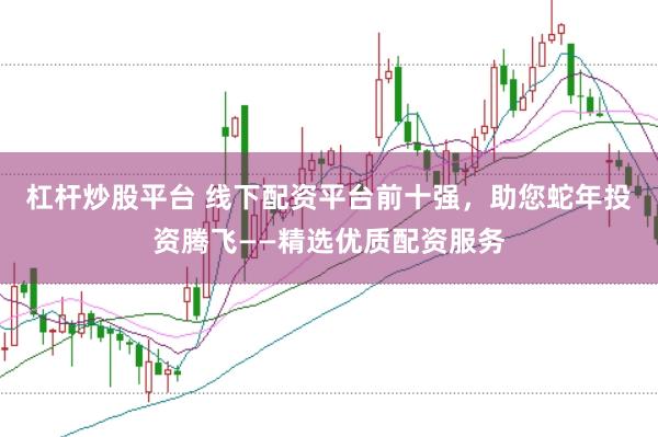 杠杆炒股平台 线下配资平台前十强，助您蛇年投资腾飞——精选优质配资服务