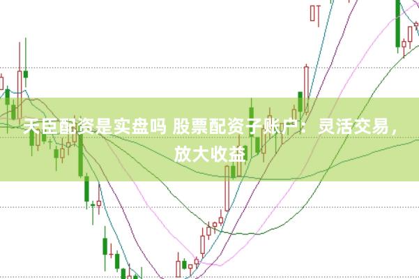 天臣配资是实盘吗 股票配资子账户：灵活交易，放大收益