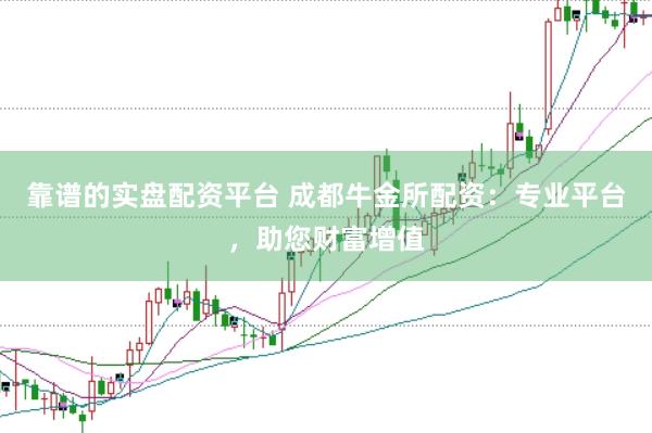 靠谱的实盘配资平台 成都牛金所配资：专业平台，助您财富增值