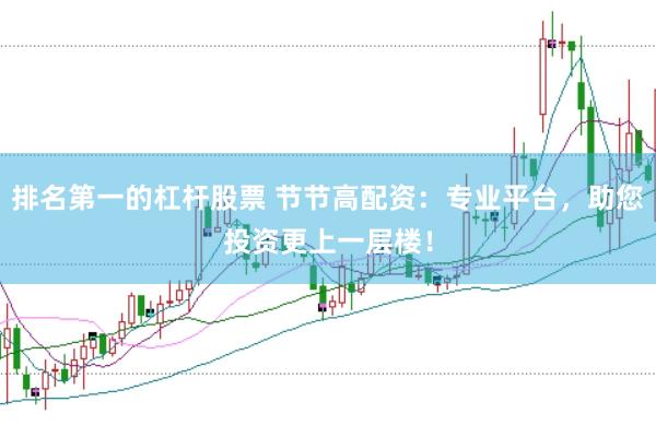 排名第一的杠杆股票 节节高配资：专业平台，助您投资更上一层楼！