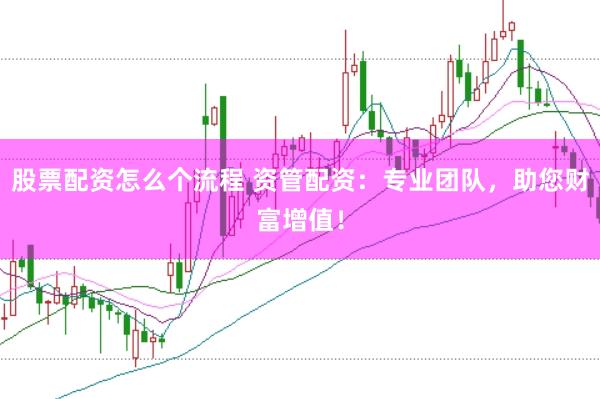 股票配资怎么个流程 资管配资：专业团队，助您财富增值！