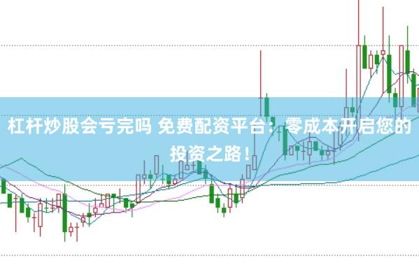 杠杆炒股会亏完吗 免费配资平台：零成本开启您的投资之路！