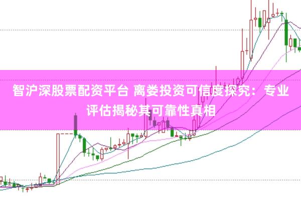 智沪深股票配资平台 离娄投资可信度探究：专业评估揭秘其可靠性真相