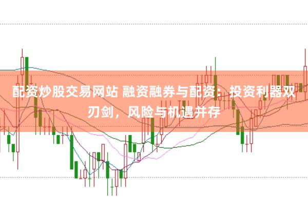 配资炒股交易网站 融资融券与配资：投资利器双刃剑，风险与机遇并存